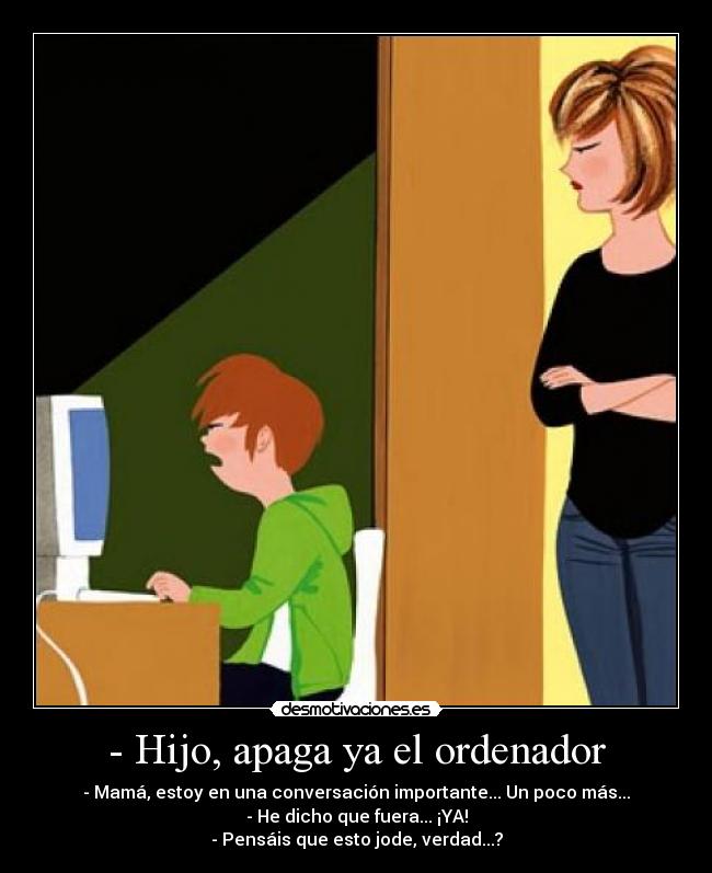 - Hijo, apaga ya el ordenador - - Mamá, estoy en una conversación importante... Un poco más...
- He dicho que fuera... ¡YA!
- Pensáis que esto jode, verdad...?