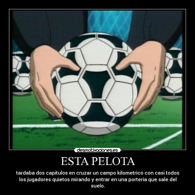 ESTA PELOTA - tardaba dos capitulos en cruzar un campo kilometrico con casi todos
los jugadores quietos mirando y entrar en una porteria que sale del
suelo.