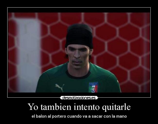 Yo tambien intento quitarle - el balon al portero cuando va a sacar con la mano