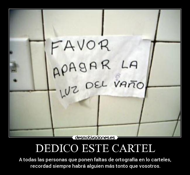 DEDICO ESTE CARTEL - A todas las personas que ponen faltas de ortografía en lo carteles,
recordad siempre habrá alguien más tonto que vosotros.