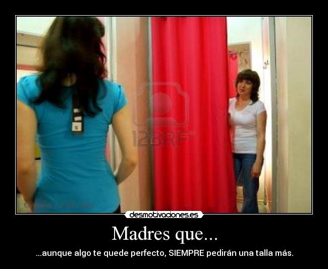 Madres que... - ...aunque algo te quede perfecto, SIEMPRE pedirán una talla más.
