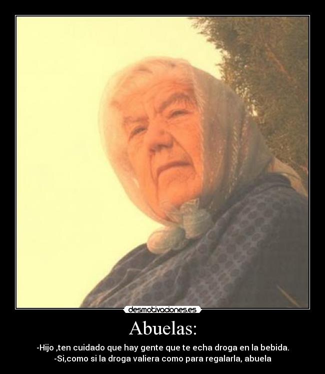 Abuelas: - -Hijo ,ten cuidado que hay gente que te echa droga en la bebida.
-Si,como si la droga valiera como para regalarla, abuela