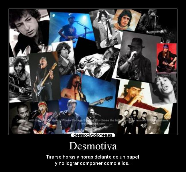Desmotiva - Tirarse horas y horas delante de un papel 
y no lograr componer como ellos...