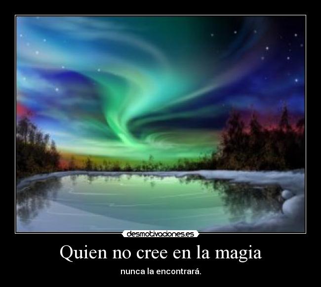 Quien no cree en la magia - nunca la encontrará.
