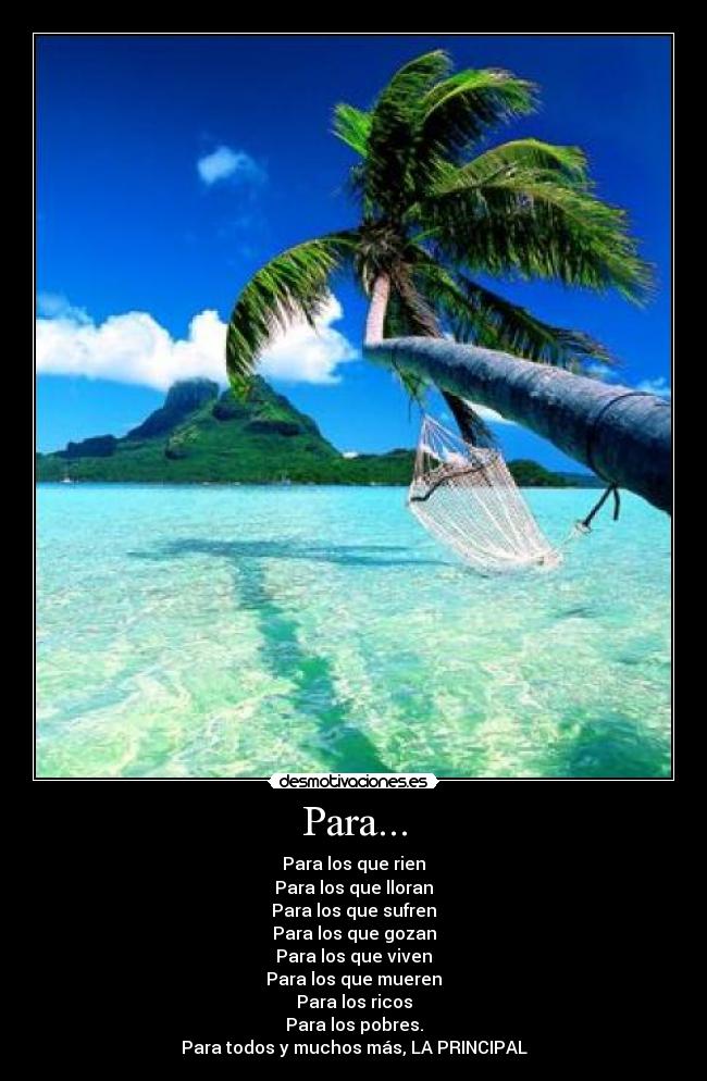 Para... - Para los que rien
Para los que lloran
Para los que sufren
Para los que gozan
Para los que viven
Para los que mueren
Para los ricos
Para los pobres.
Para todos y muchos más, LA PRINCIPAL