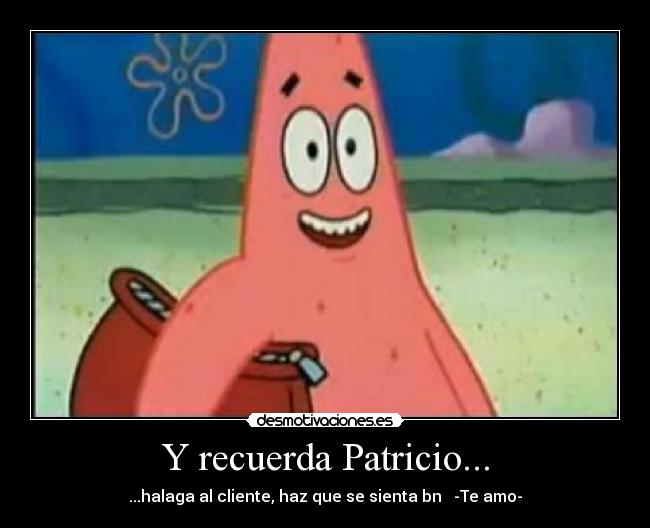 Y recuerda Patricio... - ...halaga al cliente, haz que se sienta bn -Te amo-