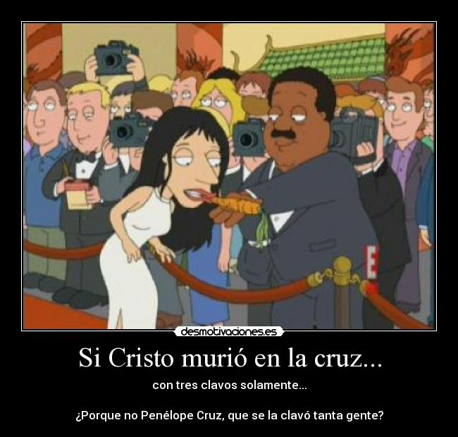 Si Cristo murió en la cruz... - con tres clavos solamente...
¿Porque no Penélope Cruz, que se la clavó tanta gente?