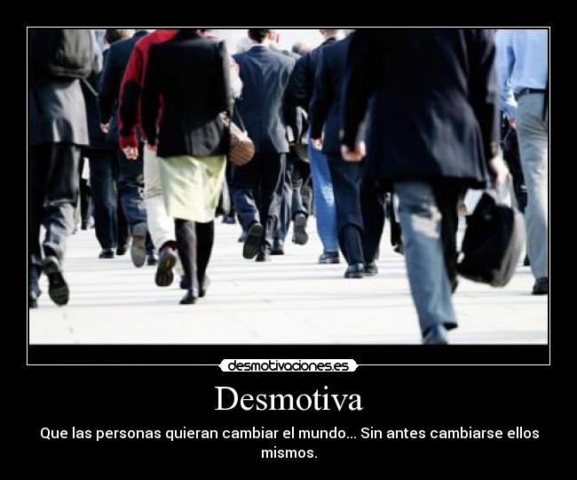 Desmotiva - Que las personas quieran cambiar el mundo... Sin antes cambiarse ellos mismos.