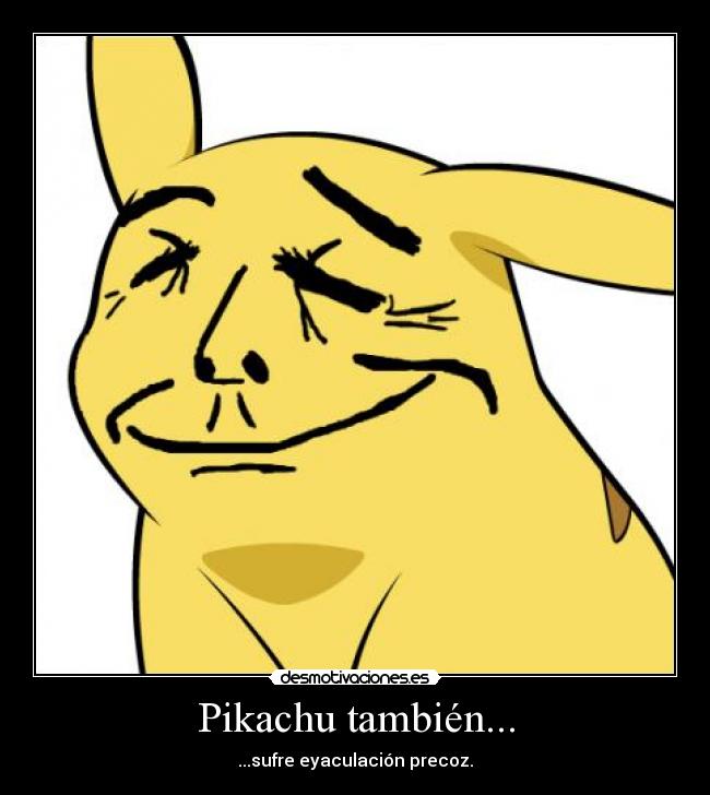 Pikachu también... - ...sufre eyaculación precoz.