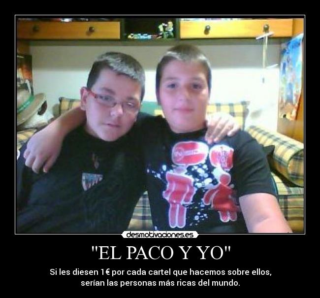 EL PACO Y YO - Si les diesen 1€ por cada cartel que hacemos sobre ellos,
serían las personas más ricas del mundo.