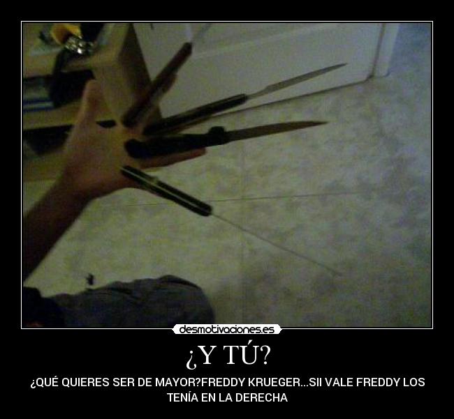 ¿Y TÚ? - ¿QUÉ QUIERES SER DE MAYOR?FREDDY KRUEGER...SII VALE FREDDY LOS
TENÍA EN LA DERECHA