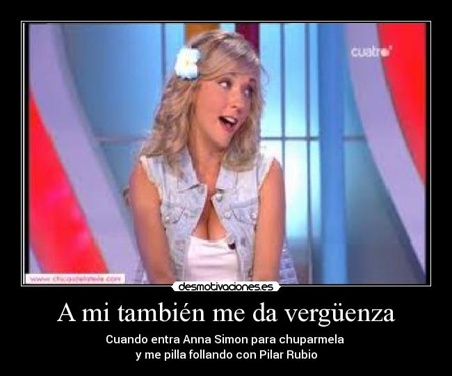 A mi también me da vergüenza - Cuando entra Anna Simon para chuparmela 
y me pilla follando con Pilar Rubio