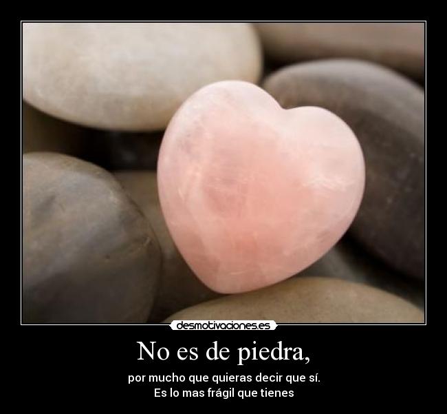 No es de piedra, - por mucho que quieras decir que sí.
Es lo mas frágil que tienes