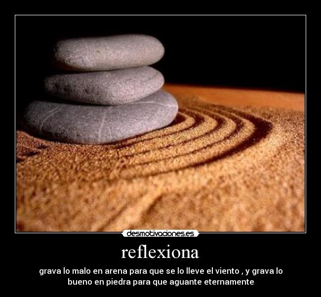 reflexiona - grava lo malo en arena para que se lo lleve el viento , y grava lo
bueno en piedra para que aguante eternamente