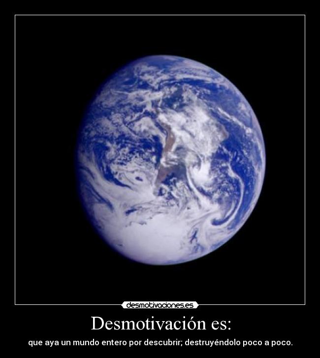 Desmotivación es: - que aya un mundo entero por descubrir; destruyéndolo poco a poco.