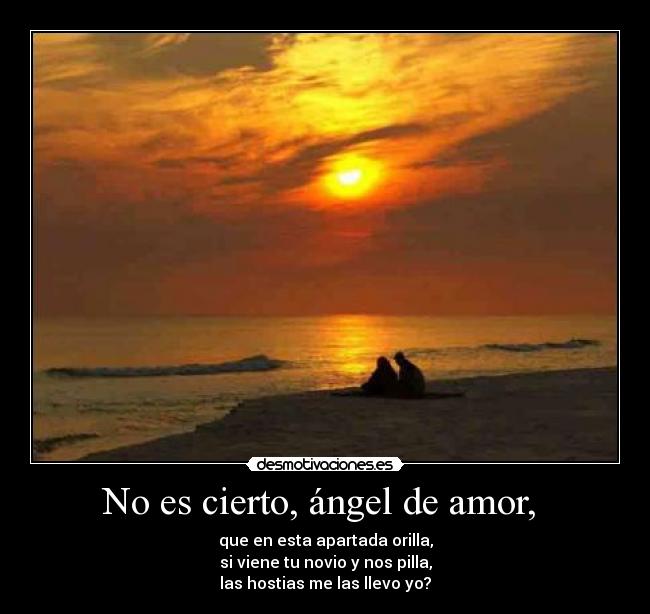 No es cierto, ángel de amor,  - que en esta apartada orilla,
si viene tu novio y nos pilla,
las hostias me las llevo yo?