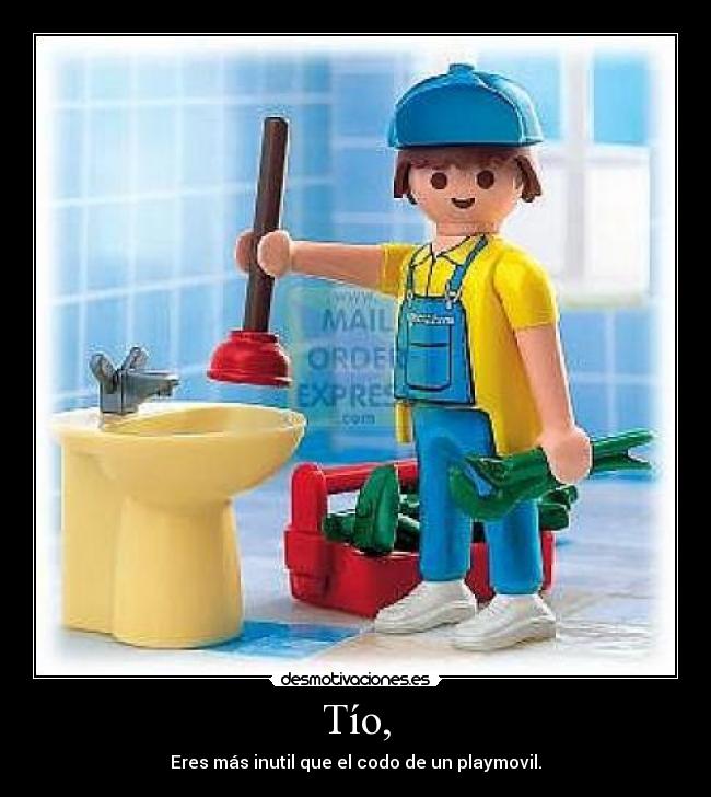 Tío, - Eres más inutil que el codo de un playmovil.