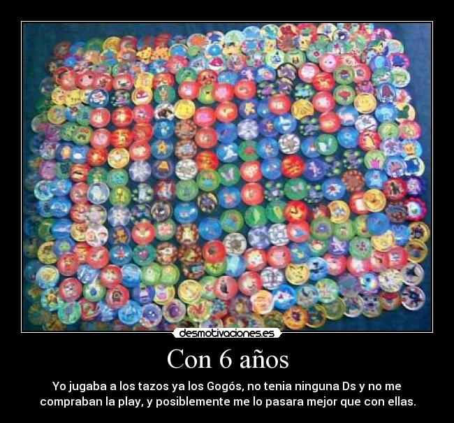 Con 6 años - Yo jugaba a los tazos ya los Gogós, no tenia ninguna Ds y no me
compraban la play, y posiblemente me lo pasara mejor que con ellas.