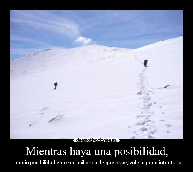 Mientras haya una posibilidad, - ...media posibilidad entre mil millones de que pase, vale la pena intentarlo.