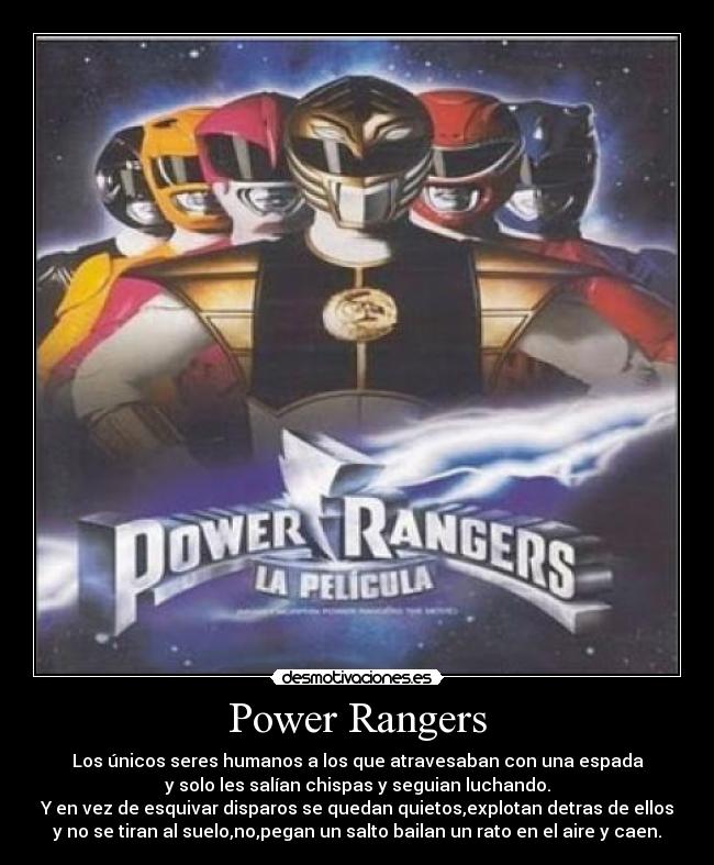 Power Rangers - Los únicos seres humanos a los que atravesaban con una espada
y solo les salían chispas y seguian luchando.
Y en vez de esquivar disparos se quedan quietos,explotan detras de ellos
y no se tiran al suelo,no,pegan un salto bailan un rato en el aire y caen.