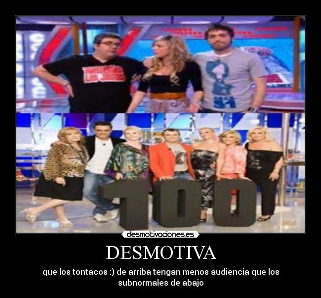 DESMOTIVA - que los tontacos :) de arriba tengan menos audiencia que los subnormales de abajo