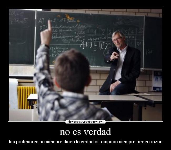 no es verdad - los profesores no siempre dicen la vedad ni tampoco siempre tienen razon