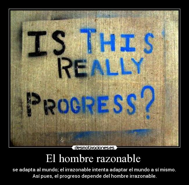 El hombre razonable  - se adapta al mundo; el irrazonable intenta adaptar el mundo a sí mismo. 
Así pues, el progreso depende del hombre irrazonable.