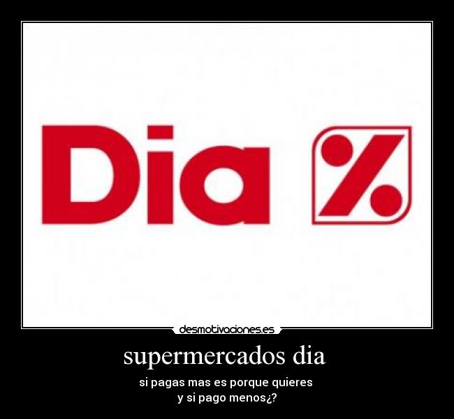 supermercados dia  - si pagas mas es porque quieres 
y si pago menos¿?