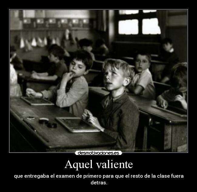 Aquel valiente - que entregaba el examen de primero para que el resto de la clase fuera detras.