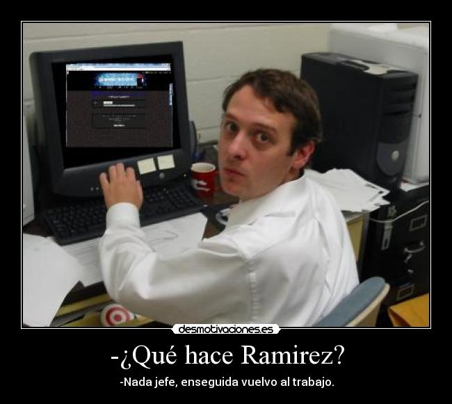 -¿Qué hace Ramirez? - -Nada jefe, enseguida vuelvo al trabajo.