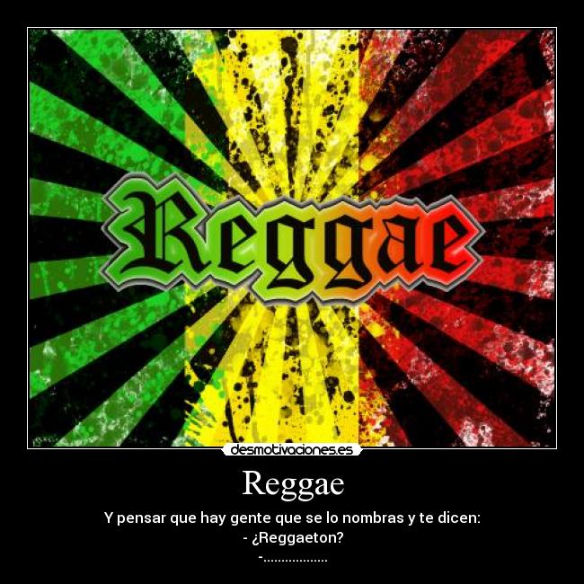 Reggae - Y pensar que hay gente que se lo nombras y te dicen:
- ¿Reggaeton?
-..................