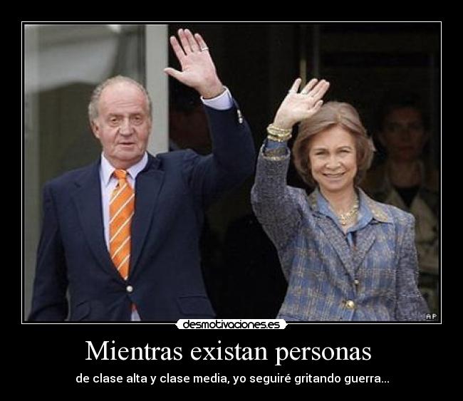 Mientras existan personas - de clase alta y clase media, yo seguiré gritando guerra...