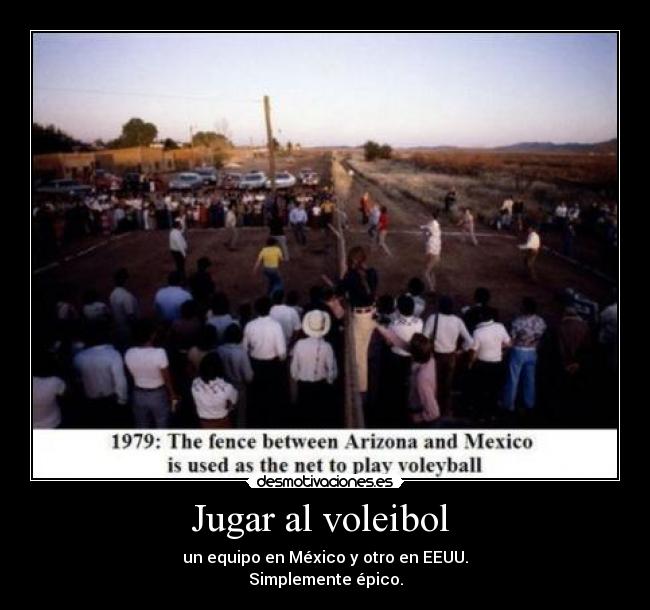 Jugar al voleibol  - un equipo en México y otro en EEUU.
Simplemente épico.