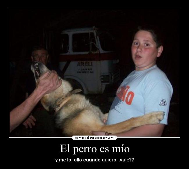 El perro es mío - y me lo follo cuando quiero...vale??