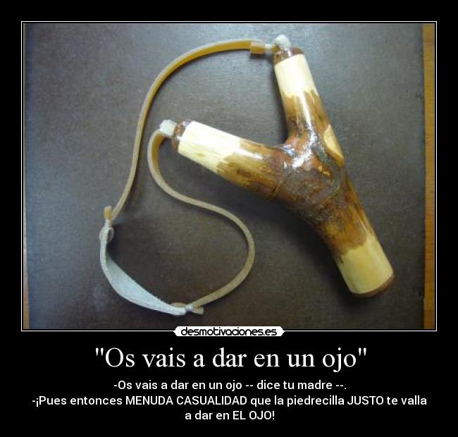 Os vais a dar en un ojo - -Os vais a dar en un ojo -- dice tu madre --.
-¡Pues entonces MENUDA CASUALIDAD que la piedrecilla JUSTO te valla
a dar en EL OJO!