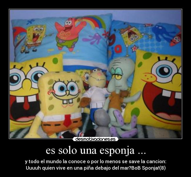 es solo una esponja ... - y todo el mundo la conoce o por lo menos se save la cancion:
Uuuuh quien vive en una piña debajo del mar?BoB Sponja!(8)
