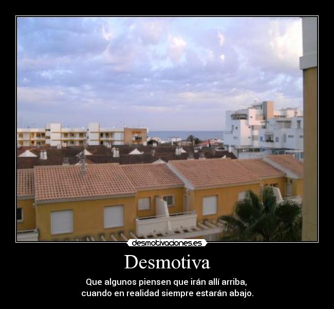 Desmotiva - Que algunos piensen que irán allí arriba,
cuando en realidad siempre estarán abajo.