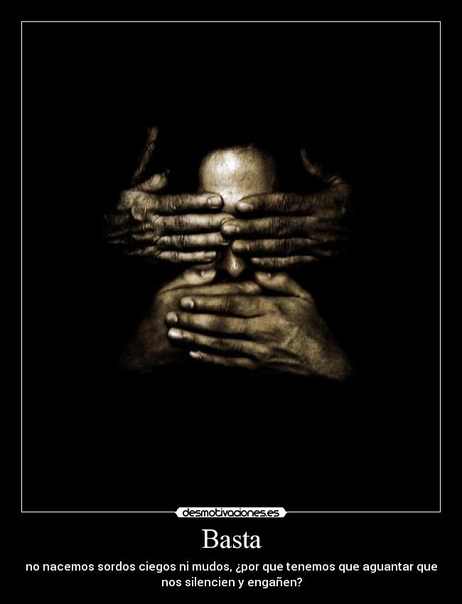 Basta - no nacemos sordos ciegos ni mudos, ¿por que tenemos que aguantar que
nos silencien y engañen?