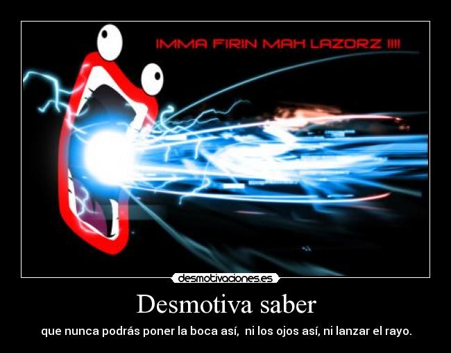 Desmotiva saber - que nunca podrás poner la boca así, ni los ojos así, ni lanzar el rayo.