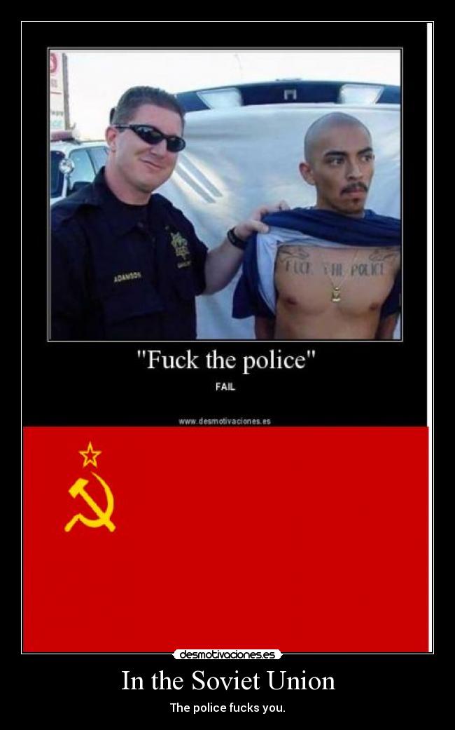 In the Soviet Union - The police fucks you.