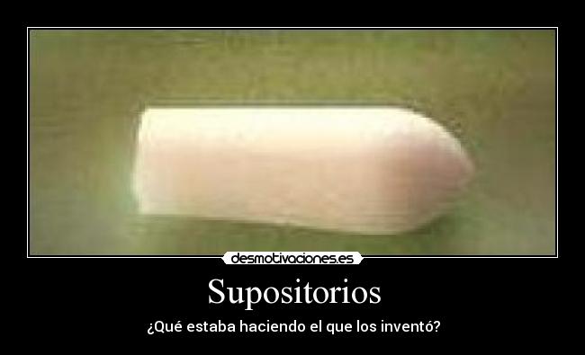 Supositorios - ¿Qué estaba haciendo el que los inventó?