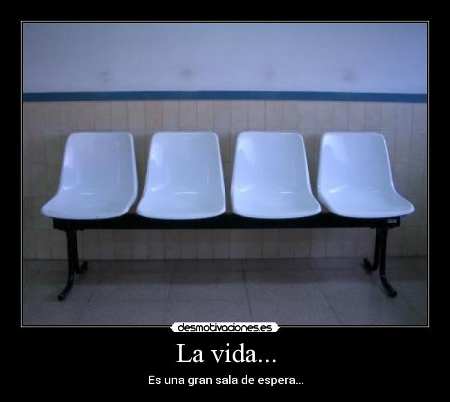 La vida... - Es una gran sala de espera...