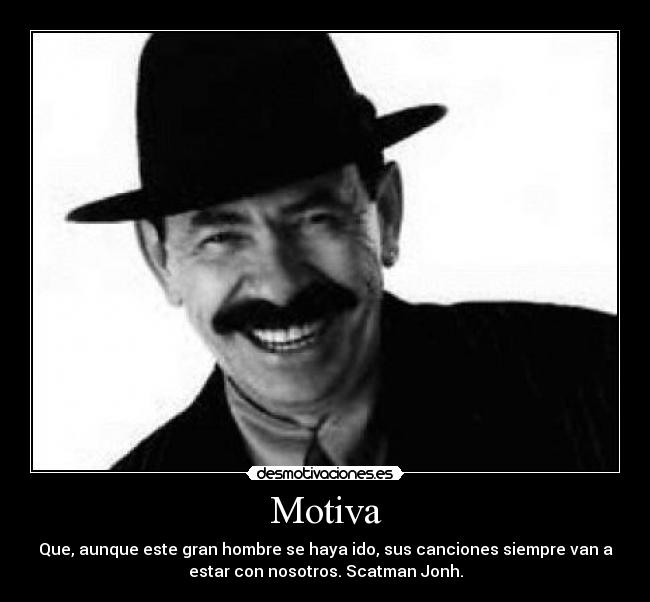 Motiva - Que, aunque este gran hombre se haya ido, sus canciones siempre van a
estar con nosotros. Scatman Jonh.