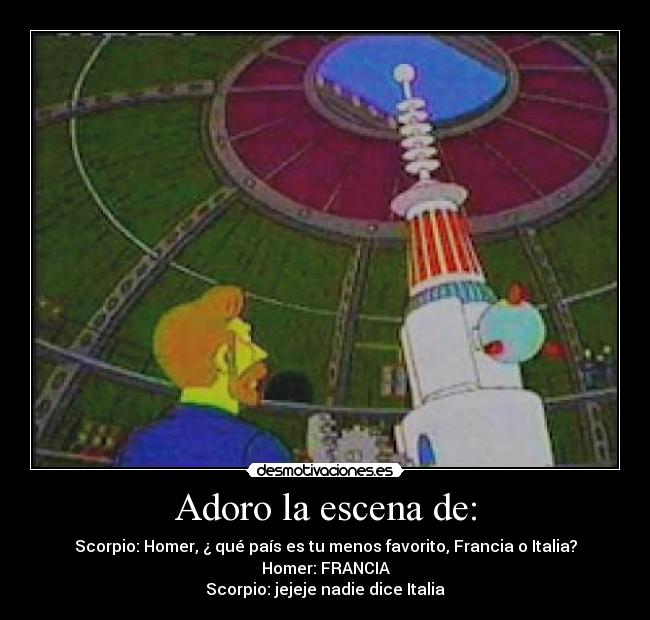 Adoro la escena de: - Scorpio: Homer, ¿ qué país es tu menos favorito, Francia o Italia?
Homer: FRANCIA
Scorpio: jejeje nadie dice Italia