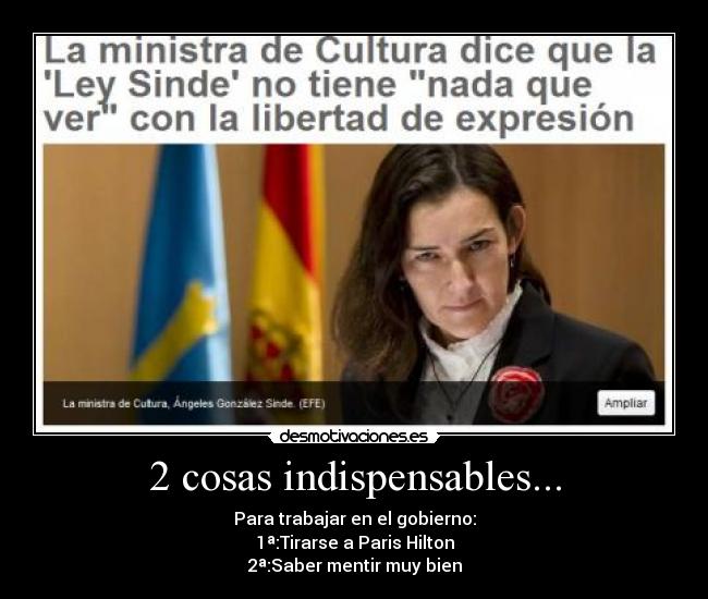 2 cosas indispensables... - Para trabajar en el gobierno:
1ª:Tirarse a Paris Hilton
2ª:Saber mentir muy bien