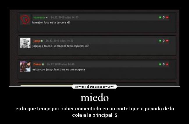 miedo - es lo que tengo por haber comentado en un cartel que a pasado de la
cola a la principal :$