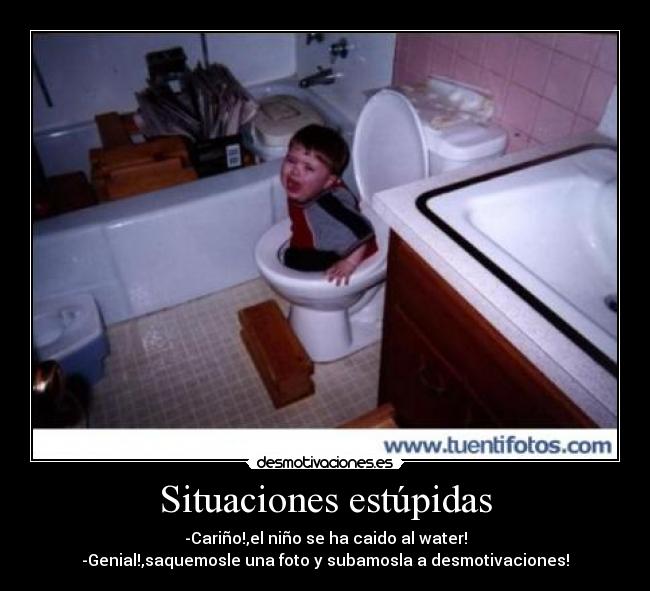 Situaciones estúpidas - -Cariño!,el niño se ha caido al water!
-Genial!,saquemosle una foto y subamosla a desmotivaciones!