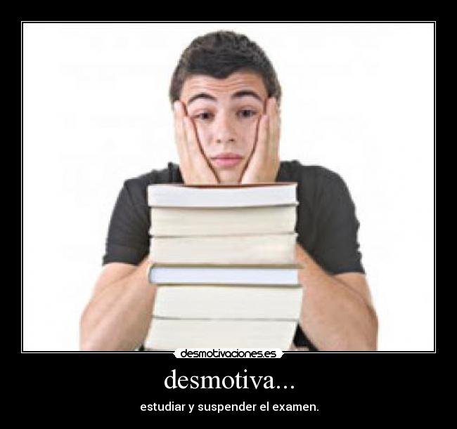 desmotiva... - estudiar y suspender el examen.