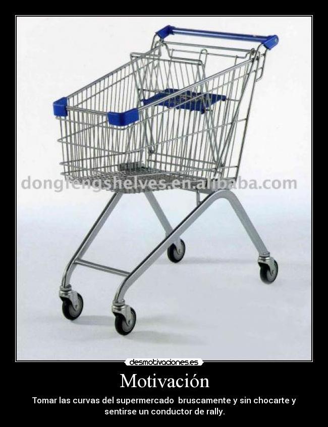 Motivación - Tomar las curvas del supermercado bruscamente y sin chocarte y
sentirse un conductor de rally.
