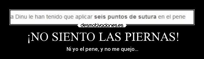 ¡NO SIENTO LAS PIERNAS! - Ni yo el pene, y no me quejo...